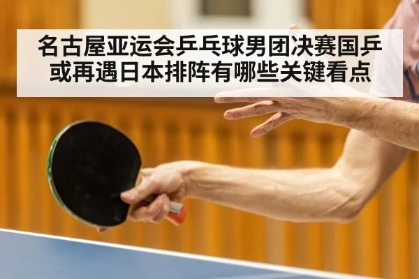 名古屋亚运会乒乓球男团决赛国乒或再遇日本排阵有哪些关键看点