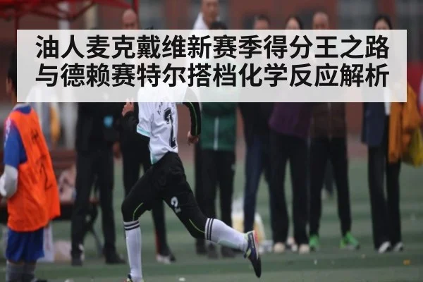 油人麦克戴维新赛季得分王之路 与德赖赛特尔搭档化学反应解析